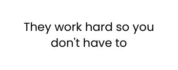 They work hard so you don t have to